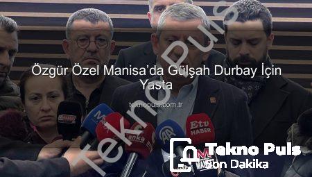 Özgür Özel Manisa’da Gülşah Durbay İçin Yasta