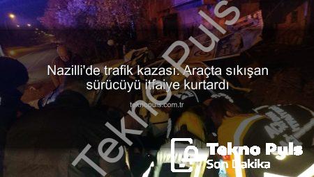 Nazilli’de trafik kazası: Araçta sıkışan sürücüyü itfaiye kurtardı