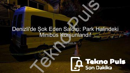 Denizli’de Şok Eden Saldırı: Park Halindeki Minibüs Kurşunlandı!