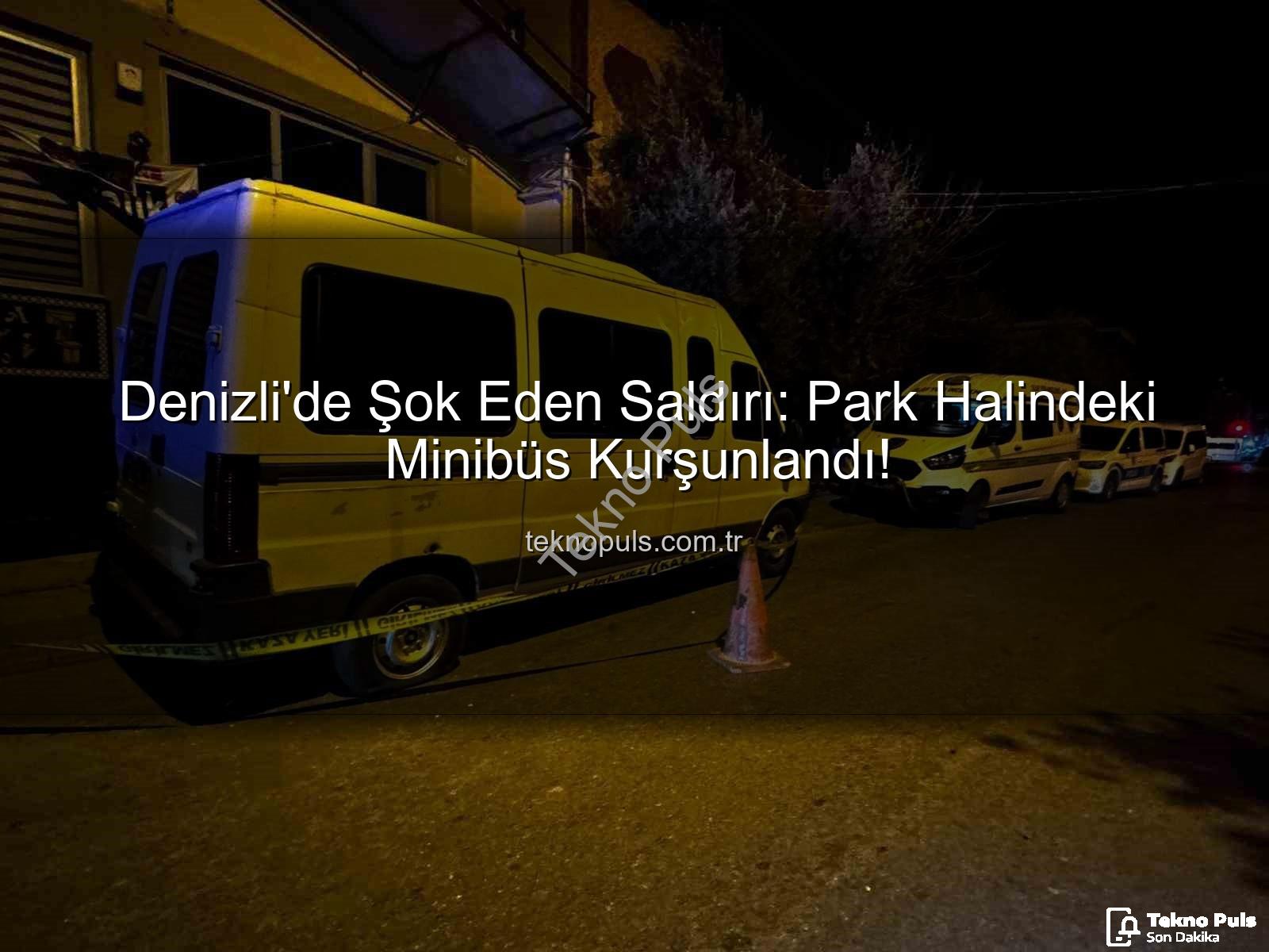 minibüse silahlı saldırı - Denizli'de Şok Eden Saldırı: Park Halindeki Minibüs Kurşunlandı!
