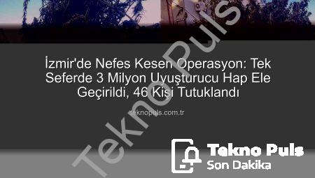 İzmir’de Nefes Kesen Operasyon: Tek Seferde 3 Milyon Uyuşturucu Hap Ele Geçirildi, 46 Kişi Tutuklandı