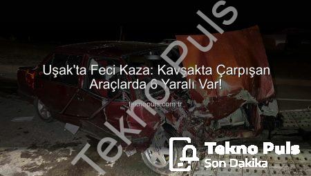 Uşak’ta Feci Kaza: Kavşakta Çarpışan Araçlarda 6 Yaralı Var!