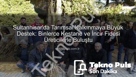 Sultanhisar’da Tarımsal Kalkınmaya Büyük Destek: Binlerce Kestane ve İncir Fidesi Üreticilerle Buluştu