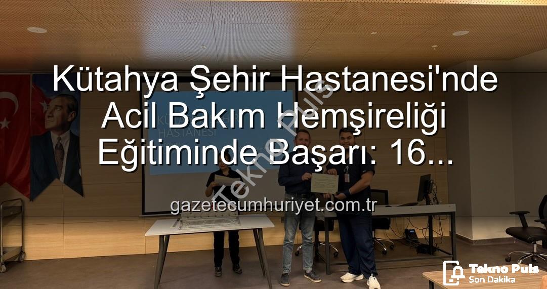 acil bakım hemşireliği - Kütahya Şehir Hastanesi'nde Acil Bakım Hemşireliği Eğitimleri Tamamlandı: 16 Uzman Sertifika Sahibi Oldu