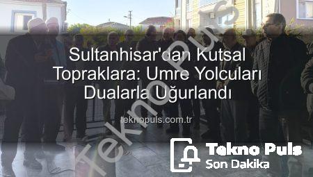 Sultanhisar’dan Kutsal Topraklara: Umre Yolcuları Dualarla Uğurlandı