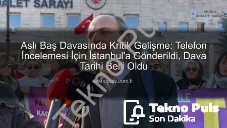 Aslı Baş Davasında Kritik Gelişme: Telefon İncelemesi İçin İstanbul’a Gönderildi, Dava Tarihi Belli Oldu
