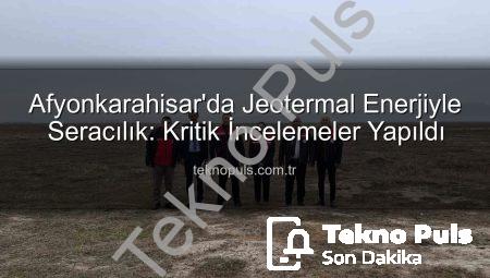 Afyonkarahisar’da Jeotermal Enerjiyle Seracılık: Kritik İncelemeler Yapıldı