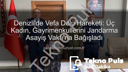 Denizli’de Duyarlılık Zirvesi: 3 Kadın, Gayrimenkullerini Jandarma Asayiş Vakfı’na Bağışladı