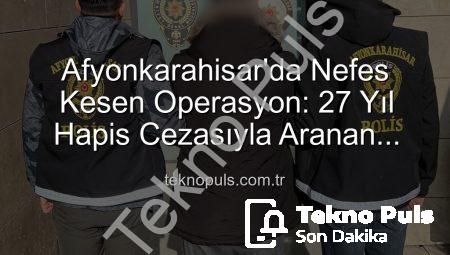 Afyonkarahisar’da Nefes Kesen Operasyon: 27 Yıl Hapis Cezasıyla Aranan Şahıs Teknopuls Tarafından Yakalandı!