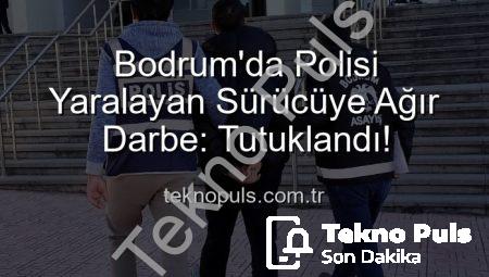 Bodrum’da Polisi Yaralayan Sürücüye Ağır Darbe: Tutuklandı!