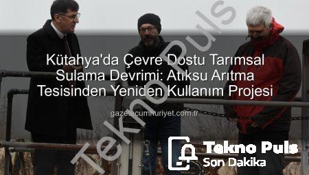 Kütahya’dan Çevreci Adım: Atıksu Arıtma Suları Tarımsal Sulamada Kullanılacak!