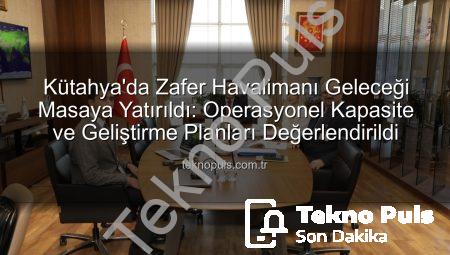 Kütahya’da Zafer Havalimanı Geleceği Masaya Yatırıldı: Operasyonel Kapasite ve Geliştirme Planları Değerlendirildi