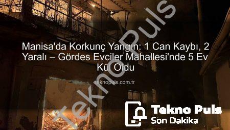 Manisa’da Korkunç Yangın: 1 Can Kaybı, 2 Yaralı – Gördes Evciler Mahallesi’nde 5 Ev Kül Oldu