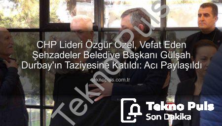 CHP Lideri Özgür Özel, Vefat Eden Şehzadeler Belediye Başkanı Gülşah Durbay’ın Taziyesine Katıldı: Acı Paylaşıldı
