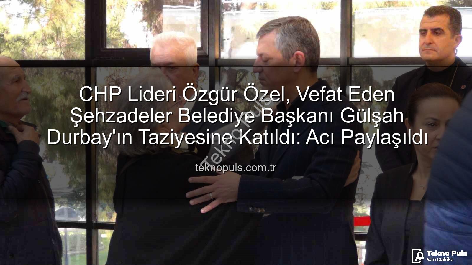 Gülşah Durbay - CHP Lideri Özgür Özel, Vefat Eden Şehzadeler Belediye Başkanı Gülşah Durbay'ın Taziyesine Katıldı: Acı Paylaşıldı