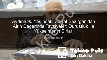 Aydınlı 90 Yaşındaki Sarraf Bezirgan’dan Altın Değerinde Tavsiyeler: Dürüstlük İle Yükselmenin Sırları