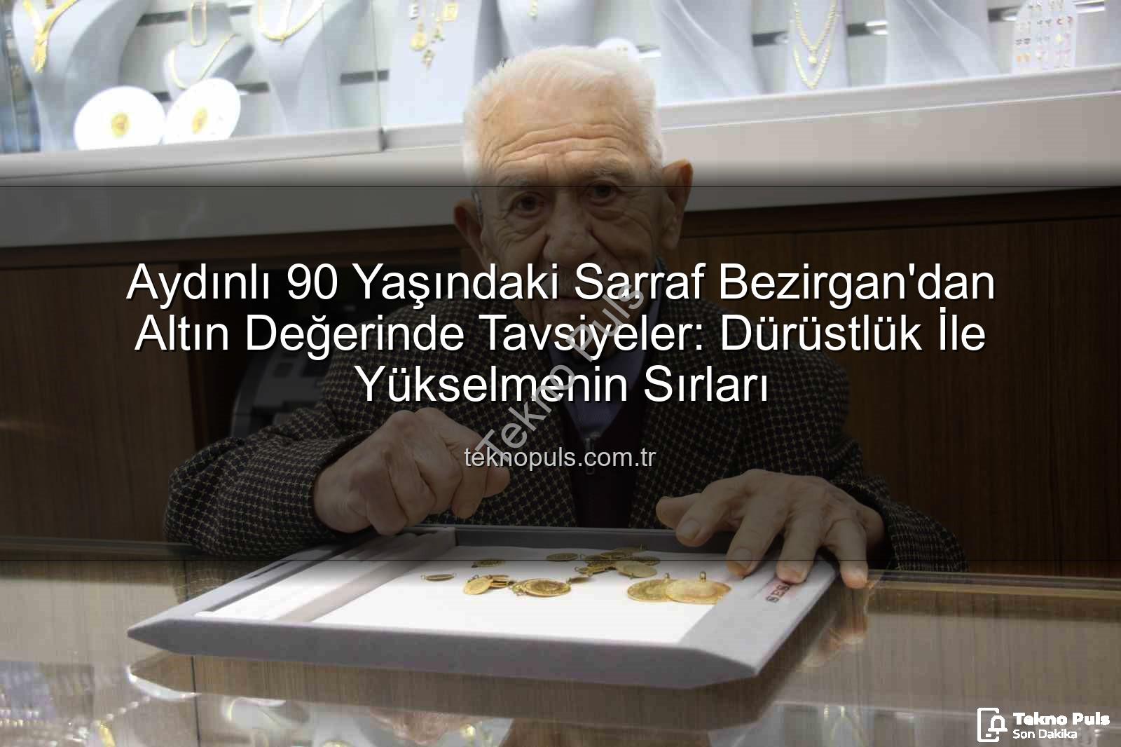 dürüstlük altın anahtar - Aydınlı 90 Yaşındaki Sarraf Bezirgan'dan Altın Değerinde Tavsiyeler: Dürüstlük İle Yükselmenin Sırları