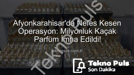 Afyonkarahisar’da Nefes Kesen Operasyon: Milyonluk Kaçak Parfüm İmha Edildi!