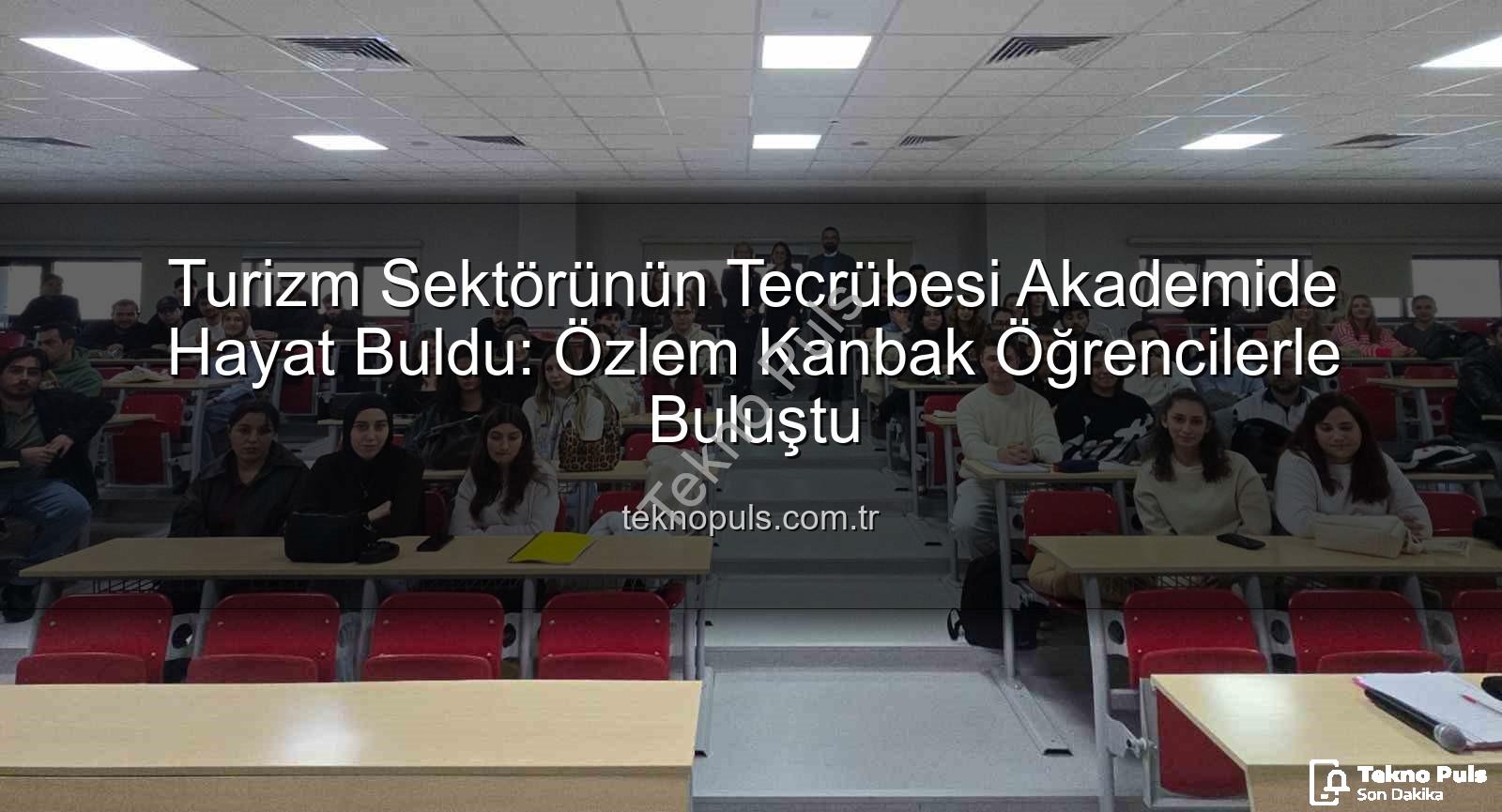 turizm sektörü deneyimi - Turizm Sektörünün Tecrübesi Akademide Hayat Buldu: Özlem Kanbak Öğrencilerle Buluştu