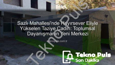 Sazlı Mahallesi’nde Hayırsever Eliyle Yükselen Taziye Çadırı: Toplumsal Dayanışmanın Yeni Merkezi