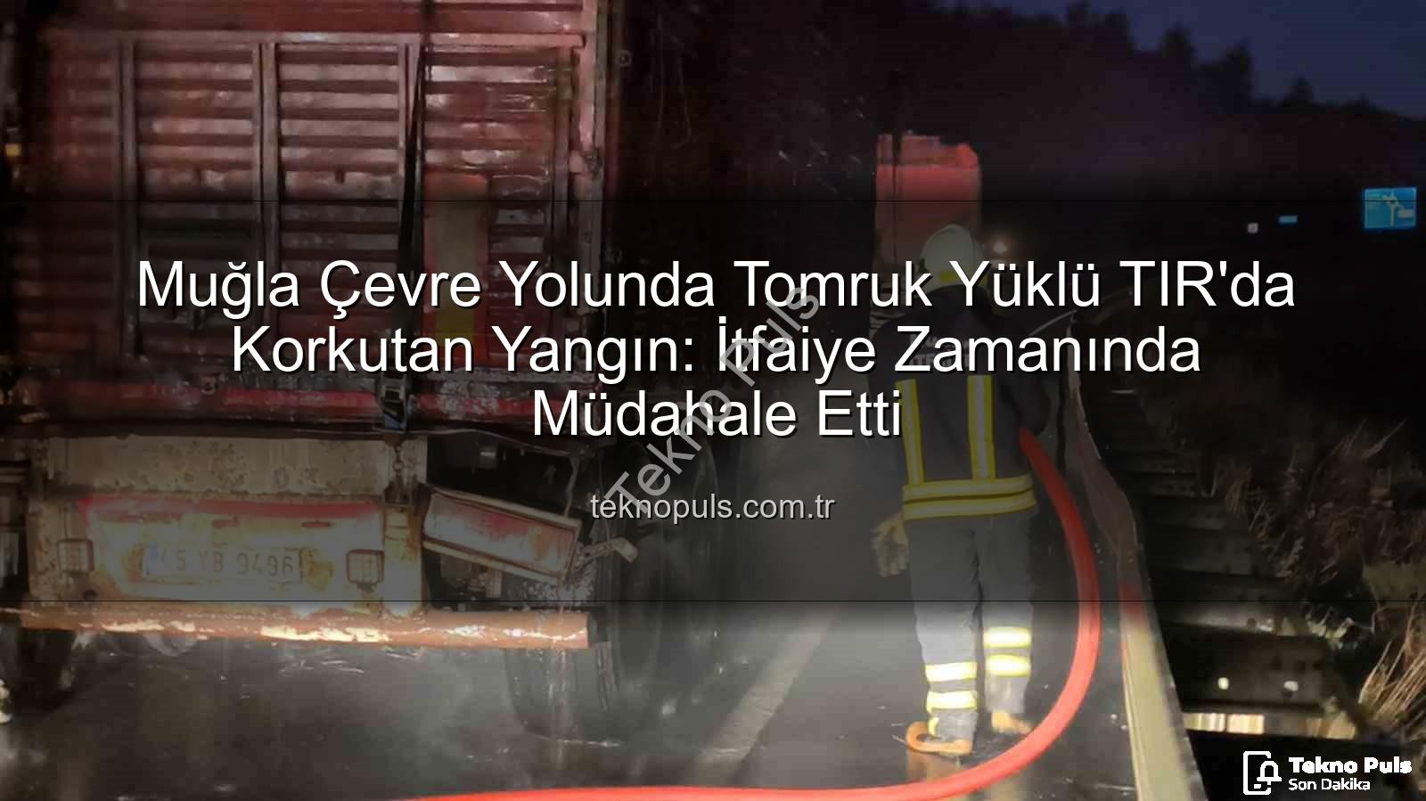 TIR yangını - Muğla Çevre Yolunda Tomruk Yüklü TIR'da Korkutan Yangın: İtfaiye Zamanında Müdahale Etti