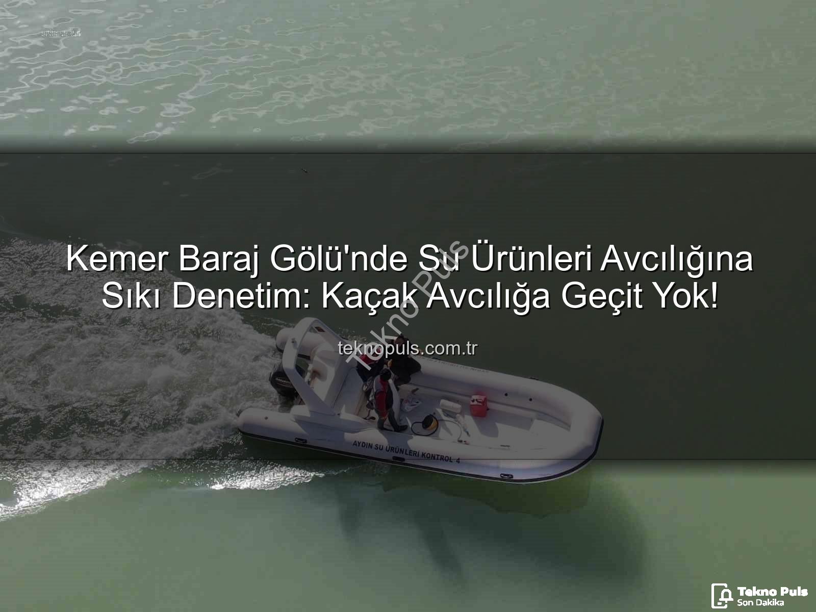 Kemer Baraj Gölü su ürünleri - Kemer Baraj Gölü'nde Su Ürünleri Avcılığına Sıkı Denetim: Kaçak Avcılığa Geçit Yok!