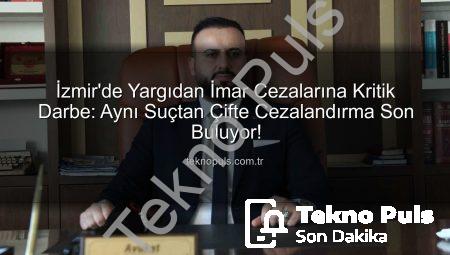 İzmir’de Yargıdan İmar Cezalarına Kritik Darbe: Aynı Suçtan Çifte Cezalandırma Son Buluyor!
