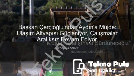 Başkan Çerçioğlu’ndan Aydın’a Müjde: Ulaşım Altyapısı Güçleniyor, Çalışmalar Aralıksız Devam Ediyor