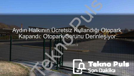 Aydın Halkının Ücretsiz Kullandığı Otopark Kapandı: Otopark Sorunu Derinleşiyor
