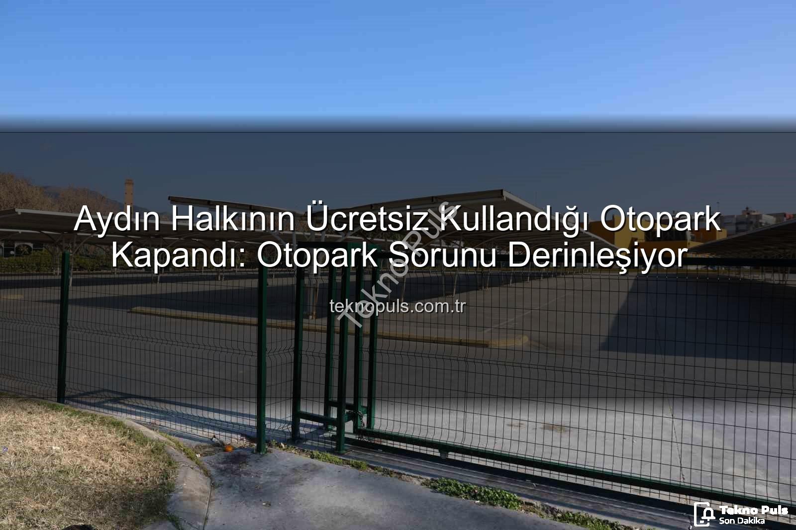 Aydın Halkının Ücretsiz Kullandığı Otopark Kapandı: Otopark Sorunu Derinleşiyor