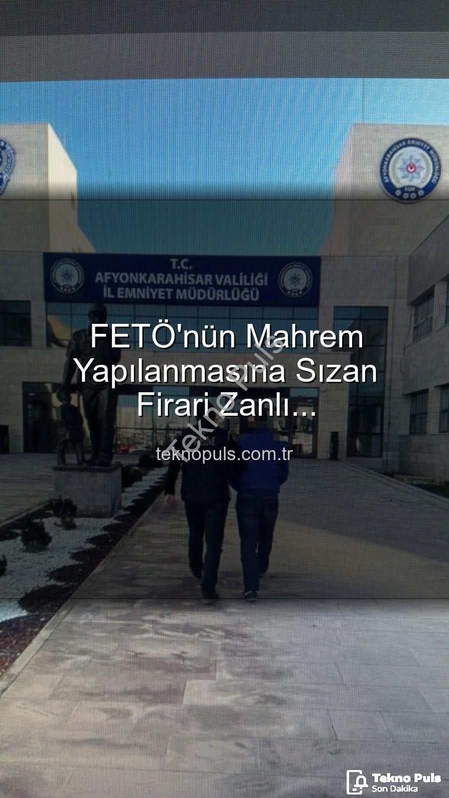 FETÖ mahrem yapılanması - FETÖ'nün Mahrem Yapılanmasına Sızan Firari Zanlı Afyonkarahisar'da Yakalandı: 6 Yıl 3 Ay Hapis Cezası Kesildi