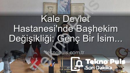 Kale Devlet Hastanesi’nde Başhekim Değişikliği: Genç Bir İsim Yeni Lider Oldu