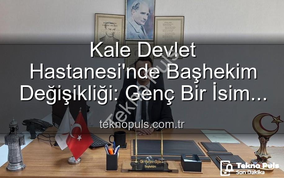 Kale Devlet Hastanesi - Kale Devlet Hastanesi'nde Başhekim Değişikliği: Genç Bir İsim Yeni Lider Oldu