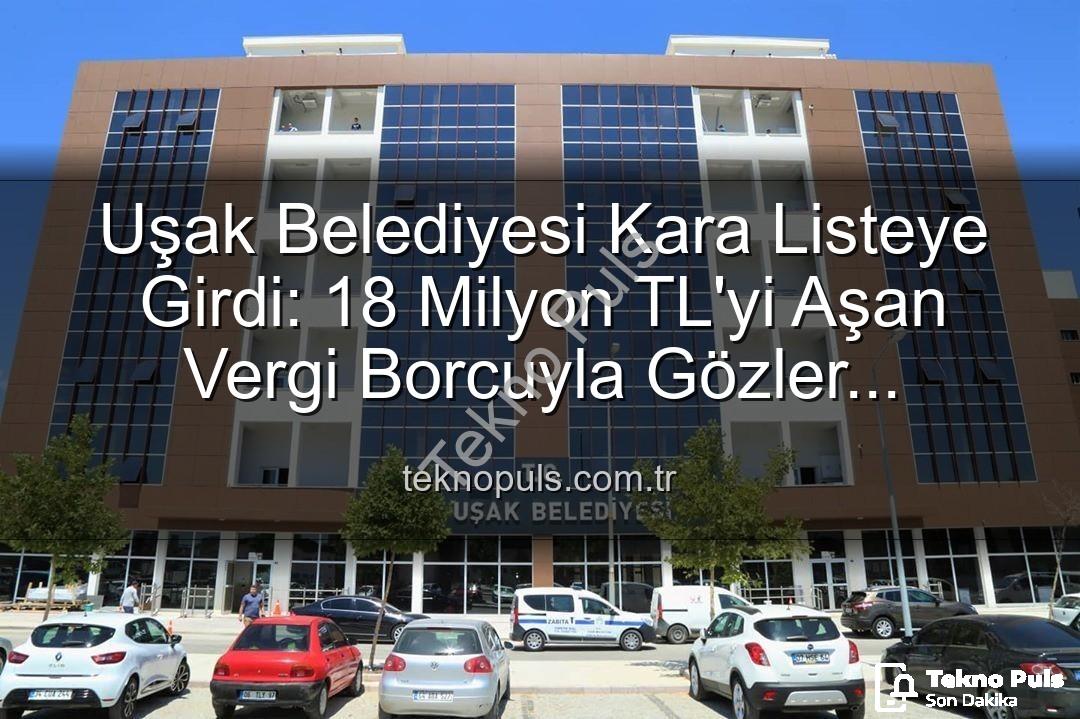 Uşak Belediyesi vergi borcu - Uşak Belediyesi Kara Listeye Girdi: 18 Milyon TL'yi Aşan Vergi Borcuyla Gözler Hazineye Çevrildi