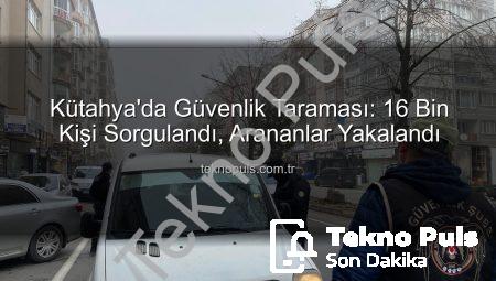 Kütahya’da Güvenlik Taraması: 16 Bin Kişi Sorgulandı, Arananlar Yakalandı