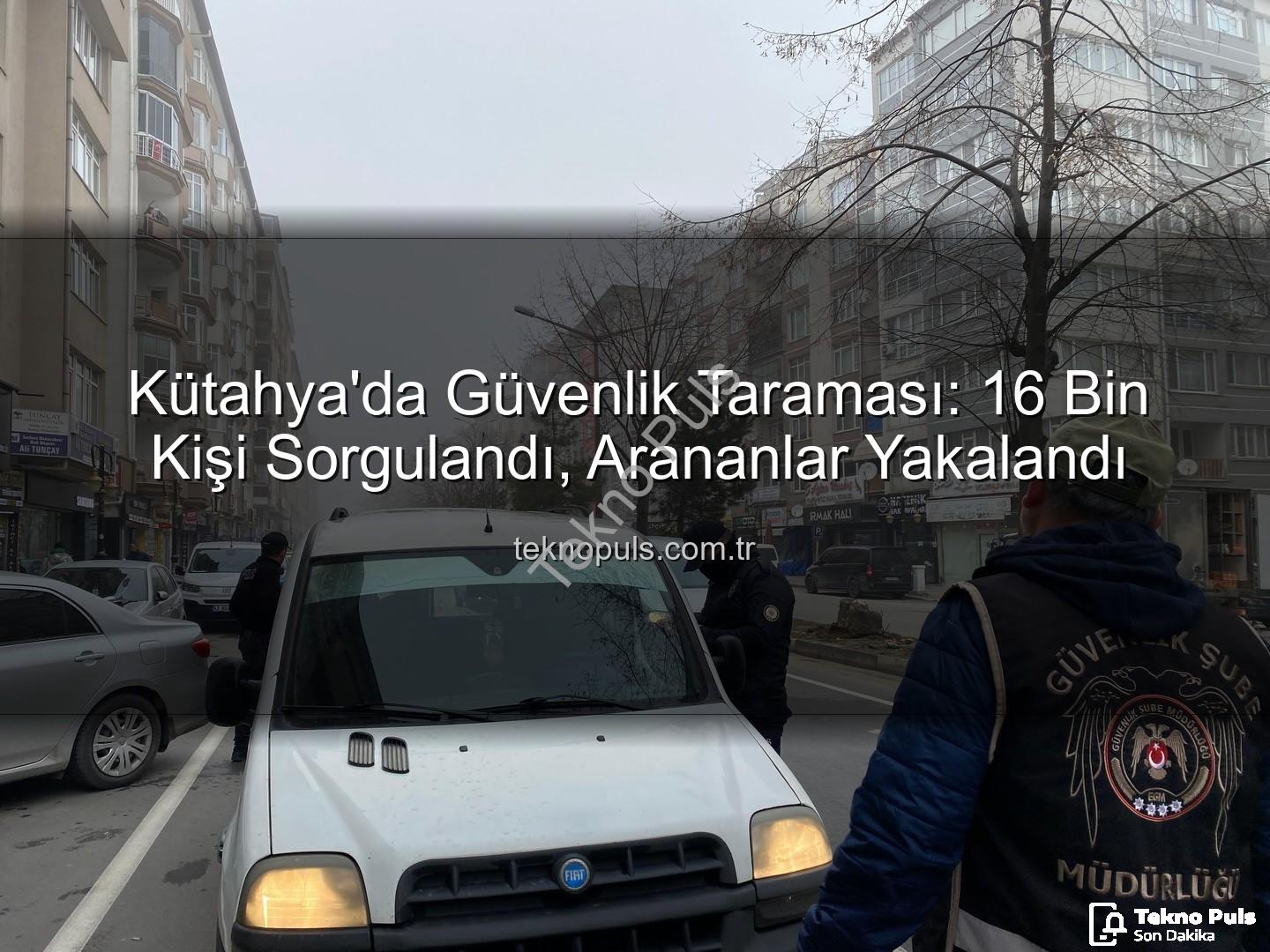 Kütahya asayiş uygulaması - Kütahya'da Güvenlik Taraması: 16 Bin Kişi Sorgulandı, Arananlar Yakalandı