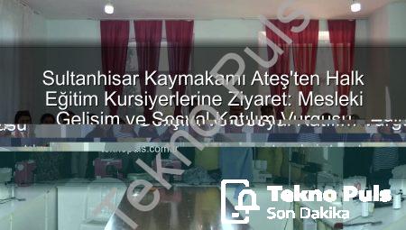 Sultanhisar Kaymakamı Ateş, Halk Eğitim Kursiyerleriyle Buluştu: Meslek Edindirme ve Sosyal Katılım Vurgusu