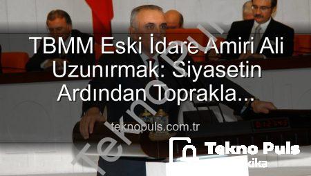 TBMM Eski İdare Amiri Ali Uzunırmak: Siyasetin Ardından Toprakla Buluşma ve İncir Yetiştiriciliği