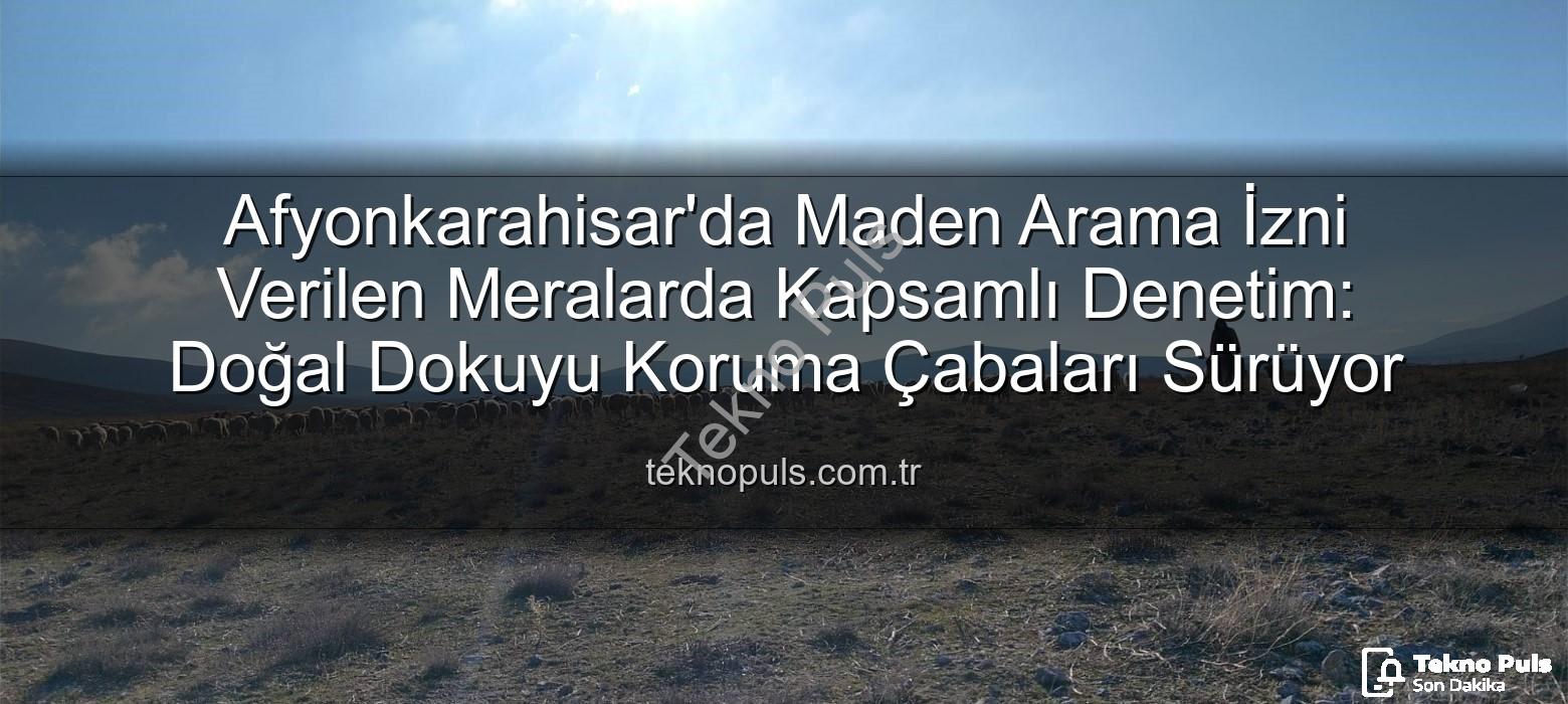 maden arama izni - Afyonkarahisar'da Maden Arama İzni Verilen Meralarda Kapsamlı Denetim: Doğal Dokuyu Koruma Çabaları Sürüyor