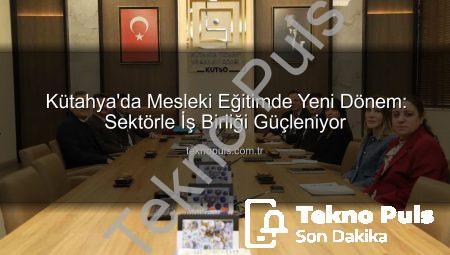 Kütahya’da Mesleki Eğitimde Yeni Dönem: Sektörle İş Birliği Güçleniyor