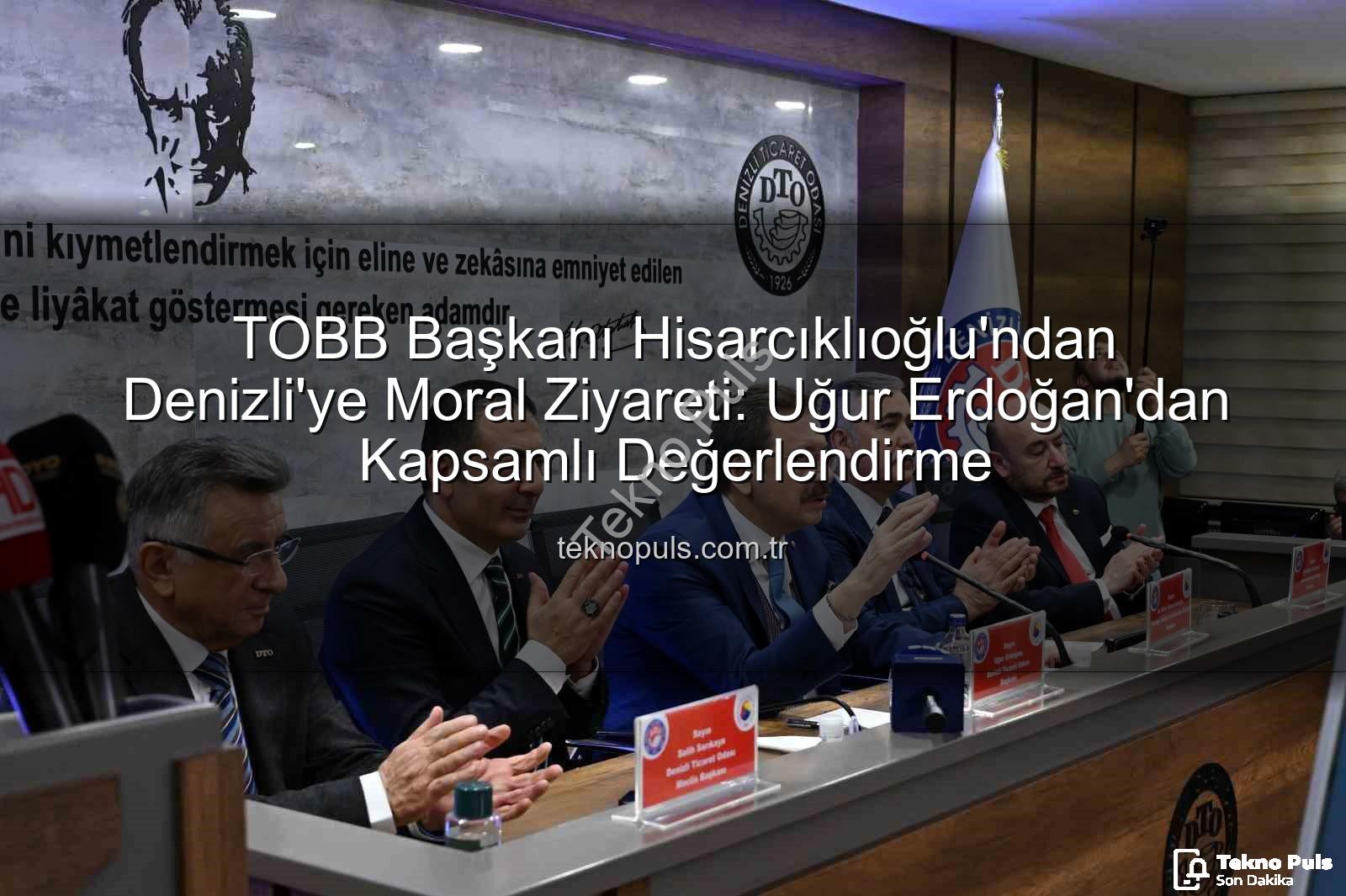 TOBB Başkanı Hisarcıklıoğlu - TOBB Başkanı Hisarcıklıoğlu'ndan Denizli'ye Moral Ziyareti: Uğur Erdoğan'dan Kapsamlı Değerlendirme