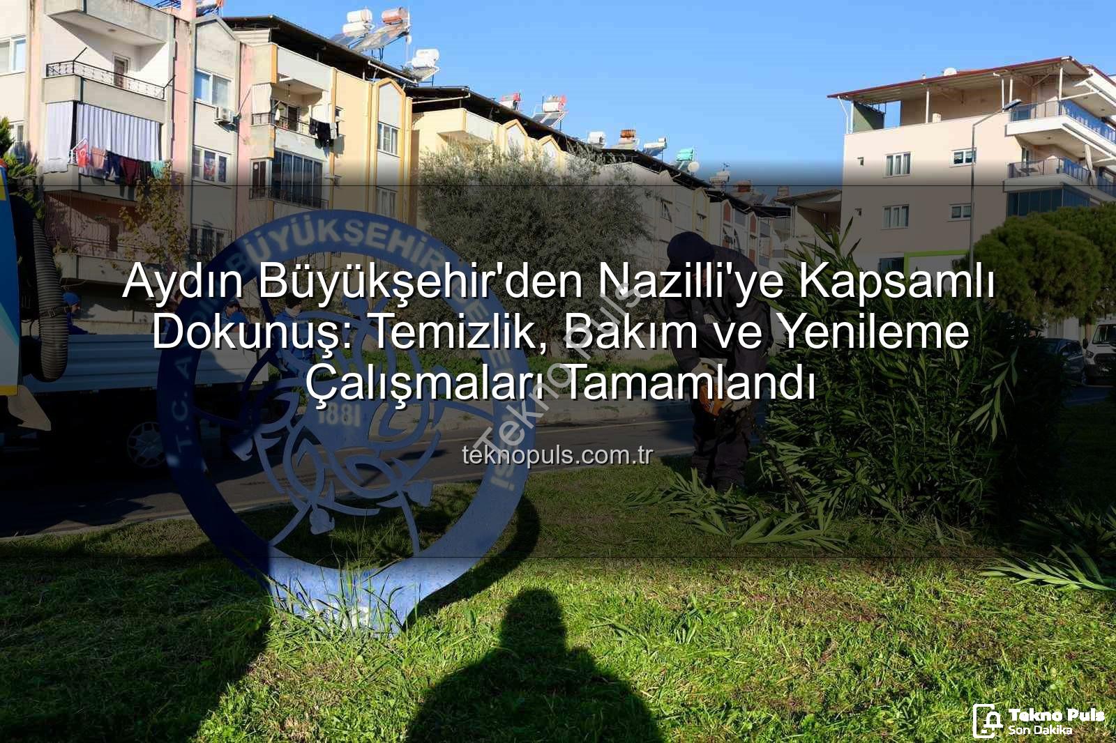 Nazilli temizlik - Aydın Büyükşehir'den Nazilli'ye Kapsamlı Dokunuş: Temizlik, Bakım ve Yenileme Çalışmaları Tamamlandı
