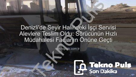 Denizli’de Seyir Halindeki İşçi Servisi Alevlere Teslim Oldu: Sürücünün Hızlı Müdahalesi Facianın Önüne Geçti