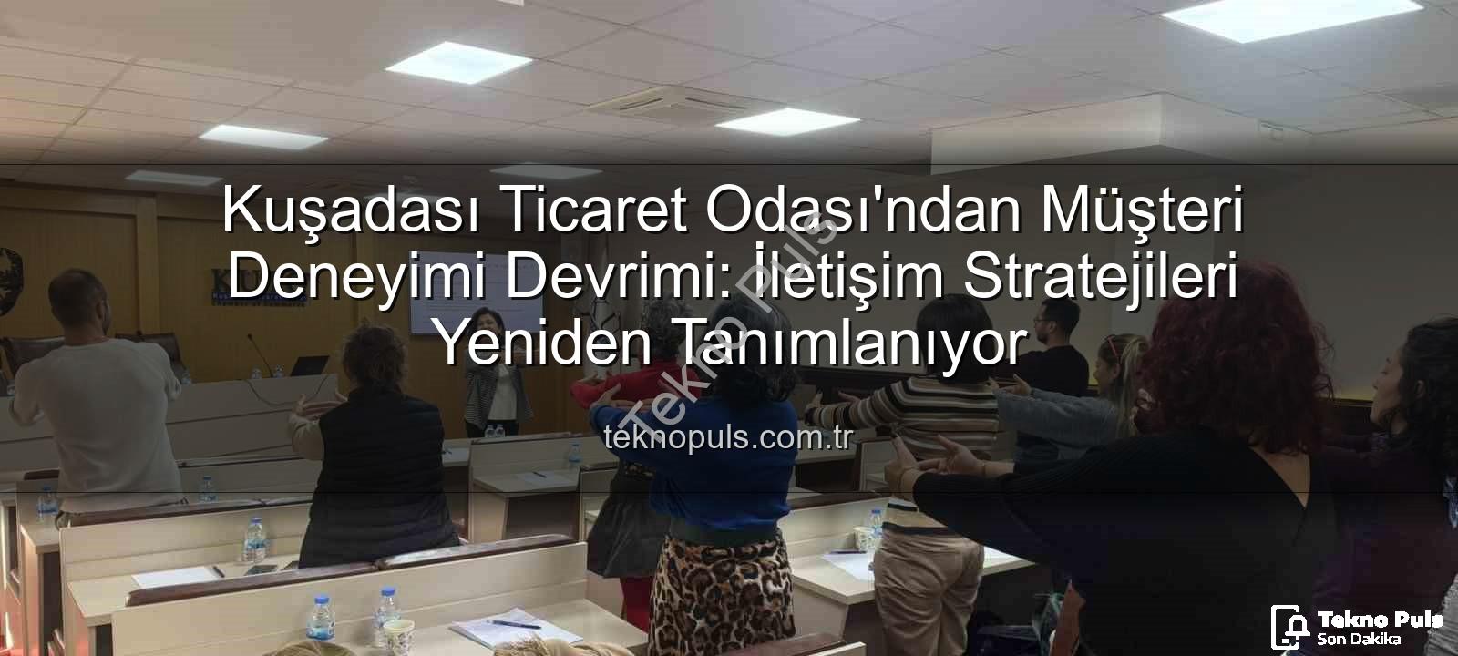 müşteri deneyimi - Kuşadası Ticaret Odası'ndan Müşteri Deneyimi Devrimi: İletişim Stratejileri Yeniden Tanımlanıyor