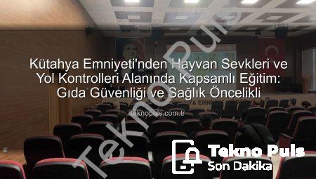 Kütahya Emniyeti’nden Hayvan Sevkleri ve Yol Kontrolleri Alanında Kapsamlı Eğitim: Gıda Güvenliği ve Sağlık Öncelikli