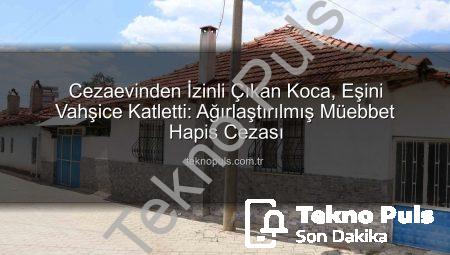 Cezaevinden İzinli Çıkan Koca, Eşini Vahşice Katletti: Ağırlaştırılmış Müebbet Hapis Cezası